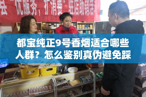 都宝纯正9号香烟适合哪些人群？怎么鉴别真伪避免踩坑？