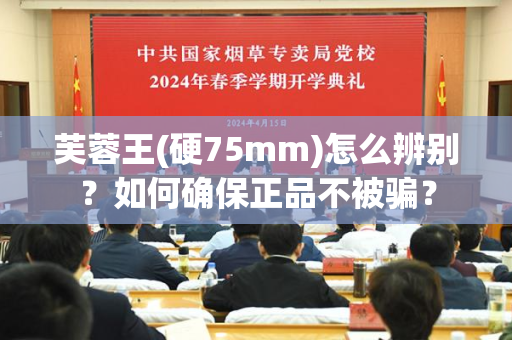 芙蓉王(硬75mm)怎么辨别？如何确保正品不被骗？